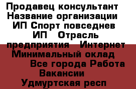 Продавец-консультант › Название организации ­ ИП Спорт повседнев, ИП › Отрасль предприятия ­ Интернет › Минимальный оклад ­ 5 000 - Все города Работа » Вакансии   . Удмуртская респ.,Глазов г.